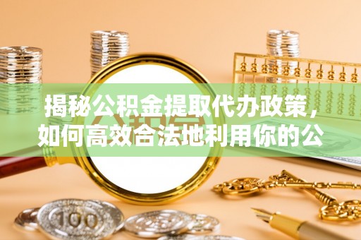 雷山揭秘公积金提取代办政策，如何高效合法地利用你的公积金