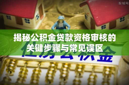 雷山揭秘公积金贷款资格审核的关键步骤与常见误区