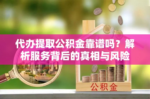 雷山代办提取公积金靠谱吗？解析服务背后的真相与风险