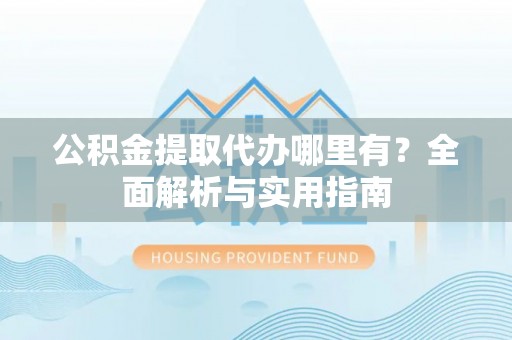 雷山公积金提取代办哪里有？全面解析与实用指南