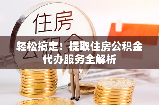 雷山轻松搞定！提取住房公积金代办服务全解析