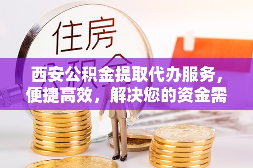 雷山西安公积金提取代办服务，便捷高效，解决您的资金需求