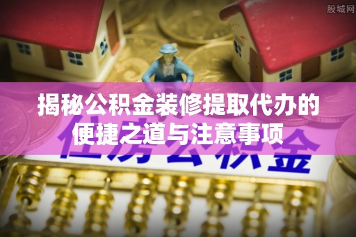 雷山揭秘公积金装修提取代办的便捷之道与注意事项