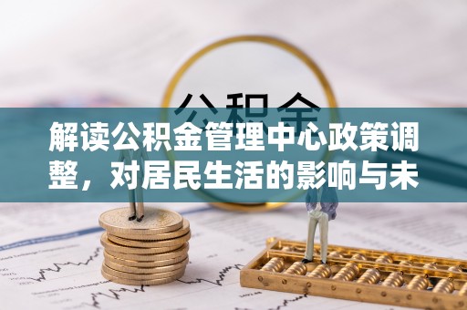 雷山解读公积金管理中心政策调整，对居民生活的影响与未来展望