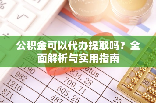 雷山公积金可以代办提取吗？全面解析与实用指南