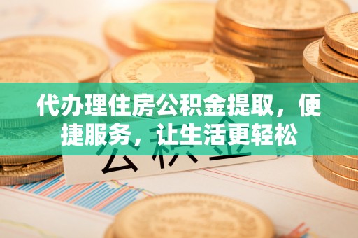 雷山代办理住房公积金提取，便捷服务，让生活更轻松