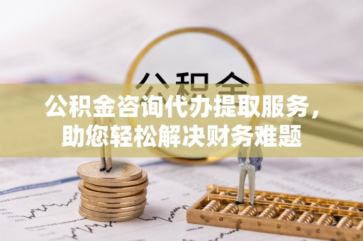 雷山公积金咨询代办提取服务，助您轻松解决财务难题