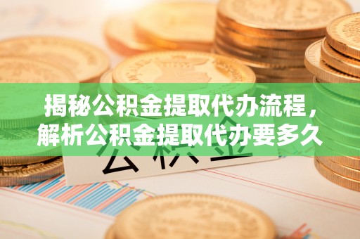 雷山揭秘公积金提取代办流程，解析公积金提取代办要多久的真相
