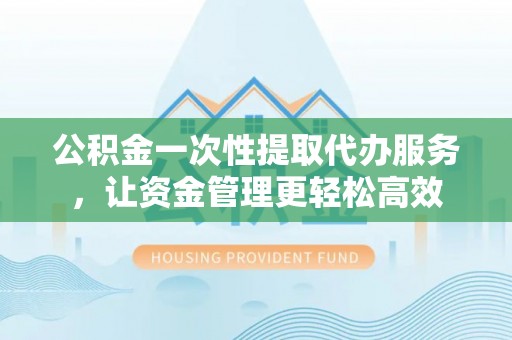 雷山公积金一次性提取代办服务，让资金管理更轻松高效