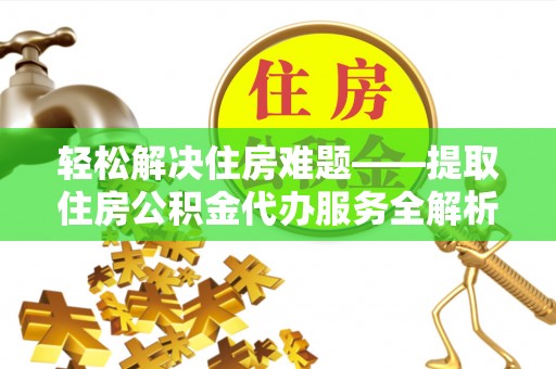 雷山轻松解决住房难题——提取住房公积金代办服务全解析