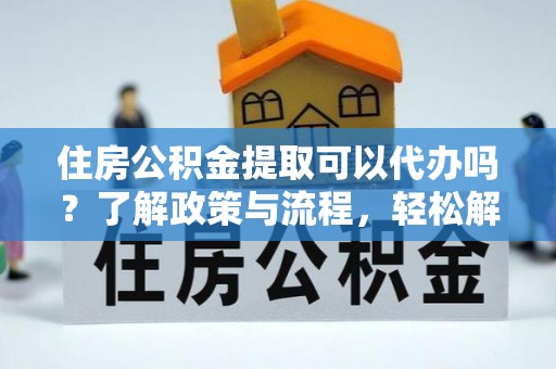 雷山住房公积金提取可以代办吗？了解政策与流程，轻松解决你的疑问