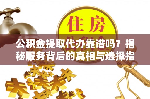 雷山公积金提取代办靠谱吗？揭秘服务背后的真相与选择指南
