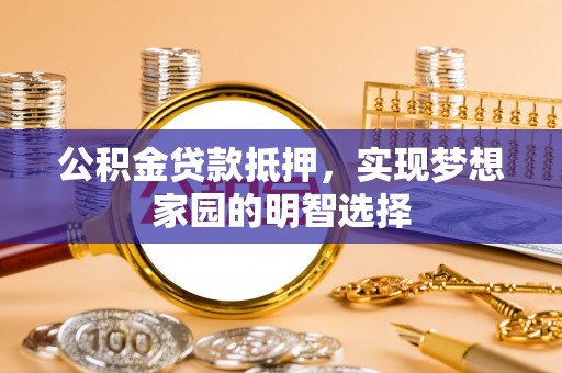 雷山公积金贷款抵押，实现梦想家园的明智选择