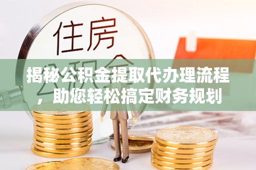 雷山揭秘公积金提取代办理流程，助您轻松搞定财务规划