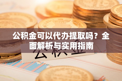 雷山公积金可以代办提取吗？全面解析与实用指南