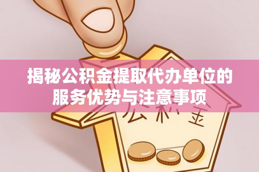 雷山揭秘公积金提取代办单位的服务优势与注意事项