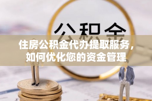 雷山住房公积金代办提取服务，如何优化您的资金管理