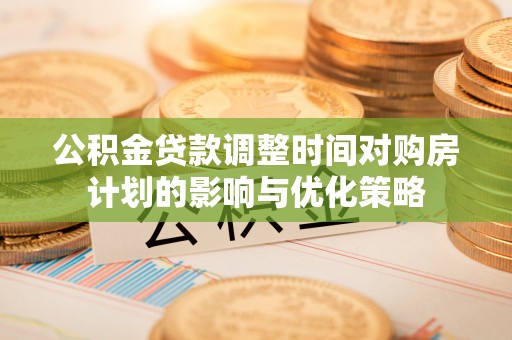 雷山公积金贷款调整时间对购房计划的影响与优化策略