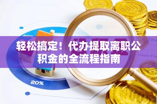 雷山轻松搞定！代办提取离职公积金的全流程指南