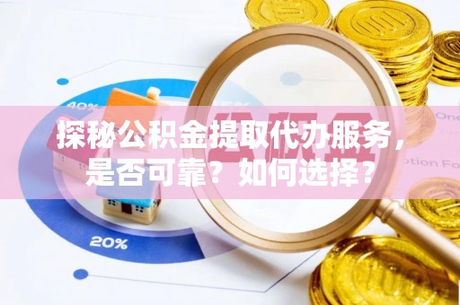 雷山探秘公积金提取代办服务，是否可靠？如何选择？