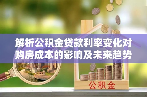 雷山解析公积金贷款利率变化对购房成本的影响及未来趋势
