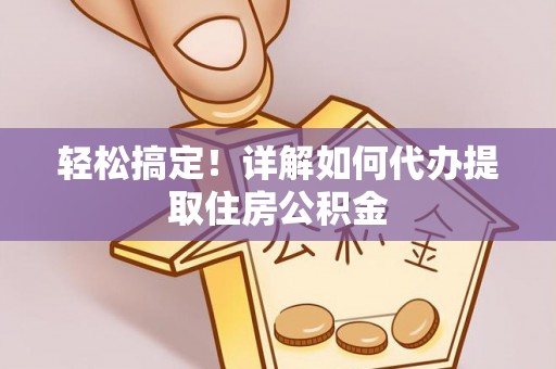 雷山轻松搞定！详解如何代办提取住房公积金