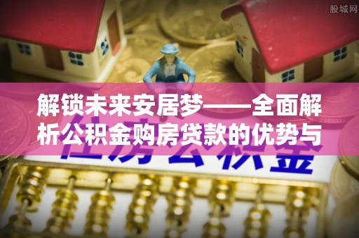 雷山解锁未来安居梦——全面解析公积金购房贷款的优势与策略