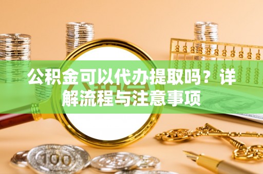 雷山公积金可以代办提取吗？详解流程与注意事项