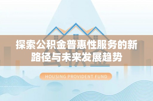 雷山探索公积金普惠性服务的新路径与未来发展趋势