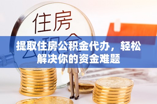 雷山提取住房公积金代办，轻松解决你的资金难题