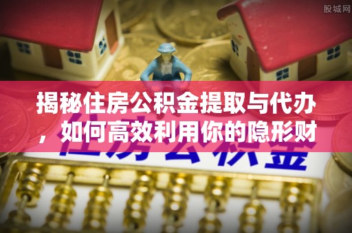 雷山揭秘住房公积金提取与代办，如何高效利用你的隐形财富？
