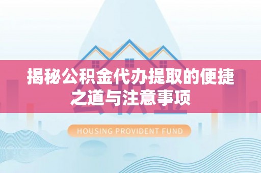 雷山揭秘公积金代办提取的便捷之道与注意事项