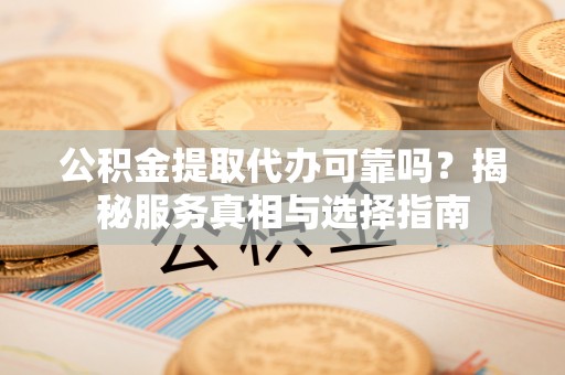 雷山公积金提取代办可靠吗？揭秘服务真相与选择指南