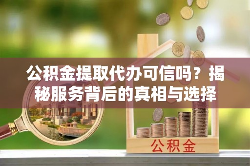 雷山公积金提取代办可信吗？揭秘服务背后的真相与选择