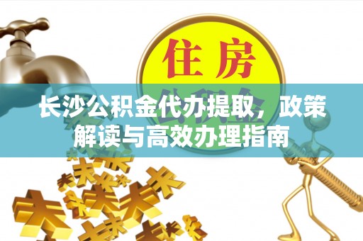雷山长沙公积金代办提取，政策解读与高效办理指南