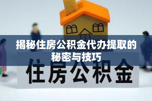 雷山揭秘住房公积金代办提取的秘密与技巧