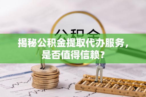 雷山揭秘公积金提取代办服务，是否值得信赖？