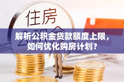 雷山解析公积金贷款额度上限，如何优化购房计划？