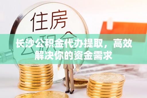 雷山长沙公积金代办提取，高效解决你的资金需求