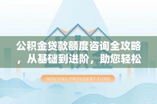 雷山公积金贷款额度咨询全攻略，从基础到进阶，助您轻松掌握关键要点