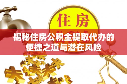 雷山揭秘住房公积金提取代办的便捷之道与潜在风险