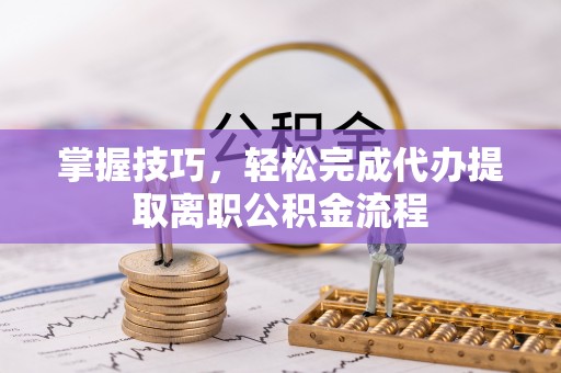 雷山掌握技巧，轻松完成代办提取离职公积金流程