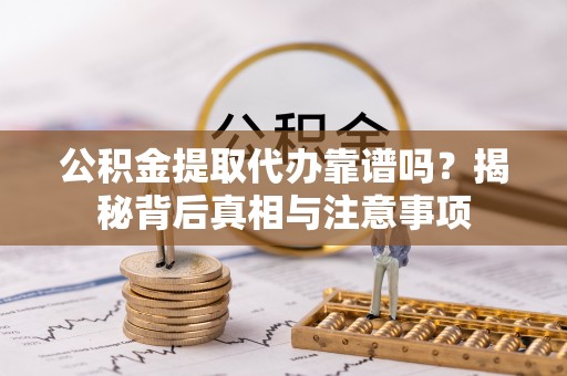雷山公积金提取代办靠谱吗？揭秘背后真相与注意事项