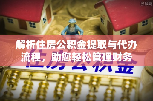 雷山解析住房公积金提取与代办流程，助您轻松管理财务
