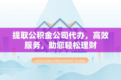 雷山提取公积金公司代办，高效服务，助您轻松理财