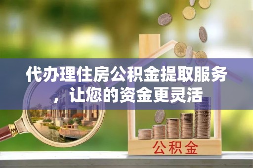 雷山代办理住房公积金提取服务，让您的资金更灵活