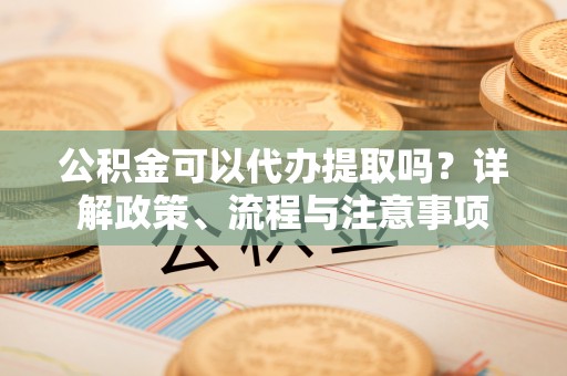 雷山公积金可以代办提取吗？详解政策、流程与注意事项