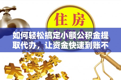 雷山如何轻松搞定小额公积金提取代办，让资金快速到账不是梦