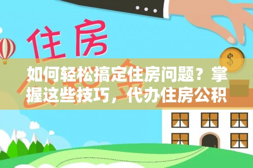 雷山如何轻松搞定住房问题？掌握这些技巧，代办住房公积金提取不再难