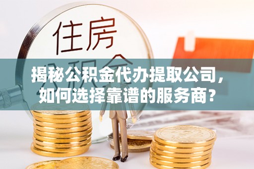 雷山揭秘公积金代办提取公司，如何选择靠谱的服务商？